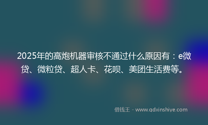 2025年的高炮机器审核不通过什么原因有：e微贷、微粒贷、超人卡、花呗、美团生活费等。