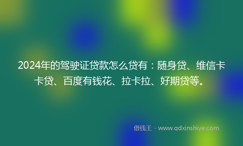 2024年的驾驶证贷款怎么贷有：随身贷、维信卡卡贷、百度有钱花、拉卡拉、好期贷等。