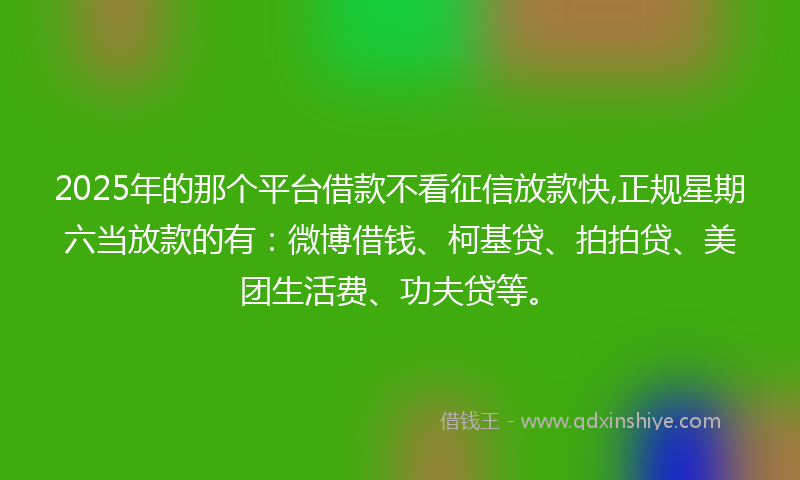 2025年的那个平台借款不看征信放款快,正规星期六当放款的有：微博借钱、柯基贷、拍拍贷、美团生活费、功夫贷等。
