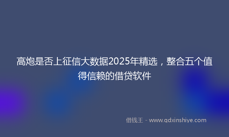 高炮是否上征信大数据2025年精选，整合五个值得信赖的借贷软件