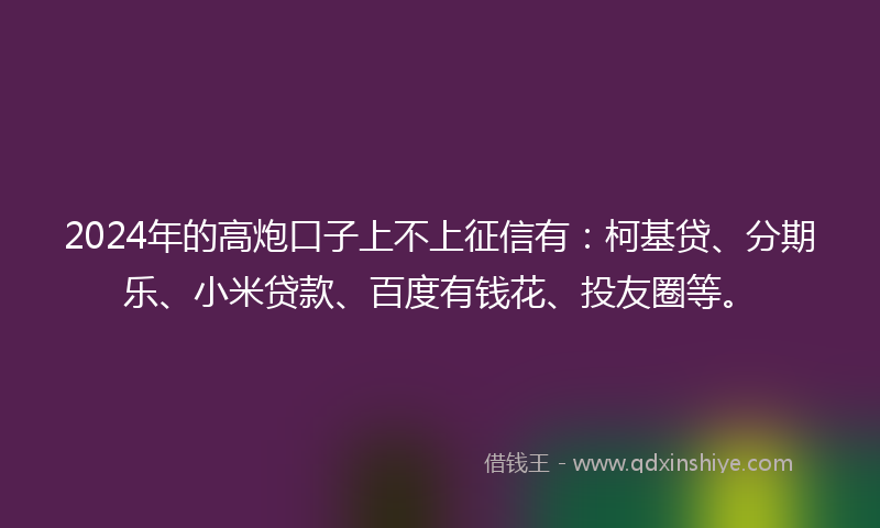 2024年的高炮口子上不上征信有：柯基贷、分期乐、小米贷款、百度有钱花、投友圈等。