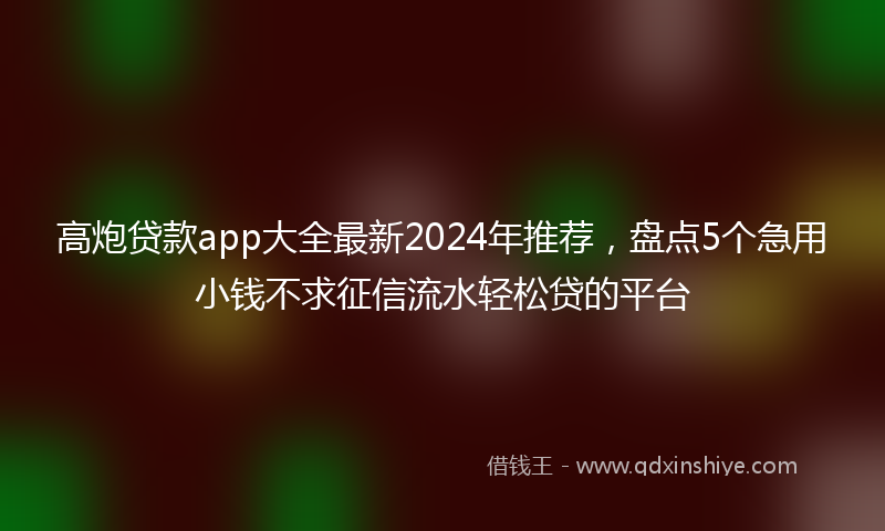 高炮贷款app大全最新2024年推荐，盘点5个急用小钱不求征信流水轻松贷的平台