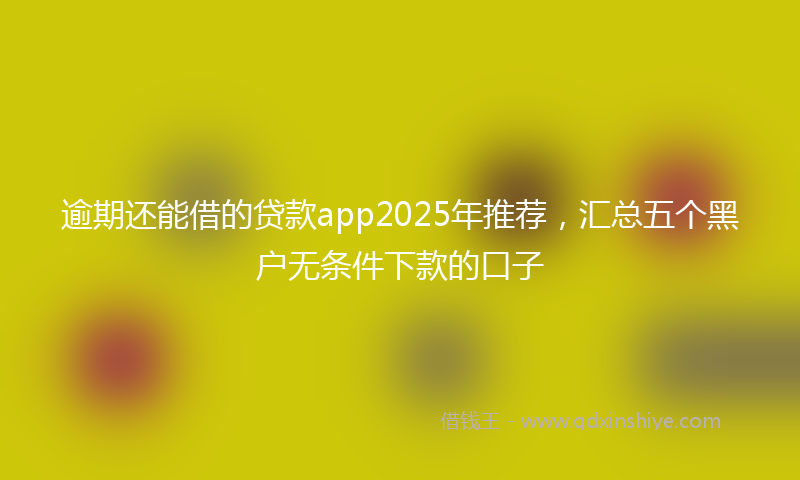 逾期还能借的贷款app2025年推荐，汇总五个黑户无条件下款的口子