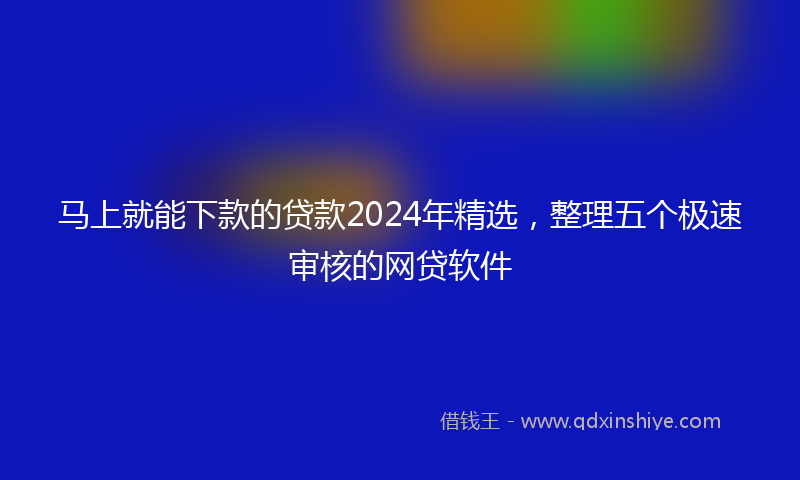 马上就能下款的贷款2024年精选，整理五个极速审核的网贷软件