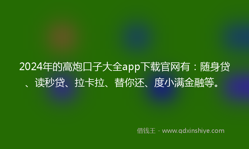 2024年的高炮口子大全app下载官网有：随身贷、读秒贷、拉卡拉、替你还、度小满金融等。