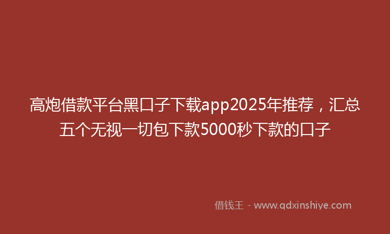 高炮借款平台黑口子下载app2025年推荐，汇总五个无视一切包下款5000秒下款的口子