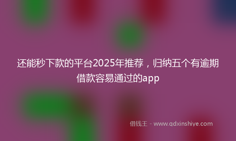 还能秒下款的平台2025年推荐，归纳五个有逾期借款容易通过的app