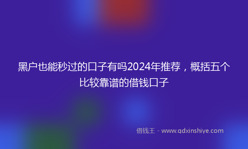 黑户也能秒过的口子有吗2024年推荐，概括五个比较靠谱的借钱口子