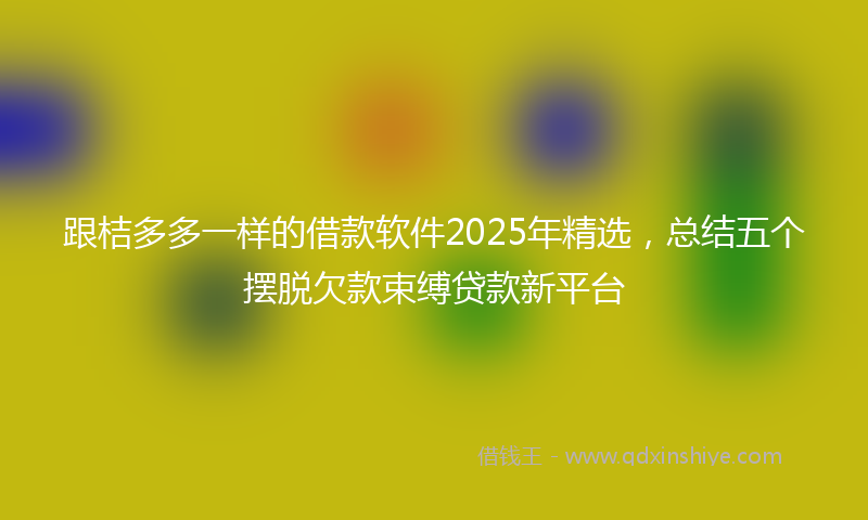 跟桔多多一样的借款软件2025年精选，总结五个摆脱欠款束缚贷款新平台