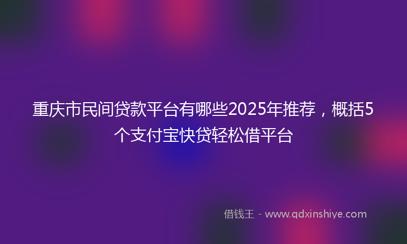 重庆市民间贷款平台有哪些2025年推荐，概括5个支付宝快贷轻松借平台