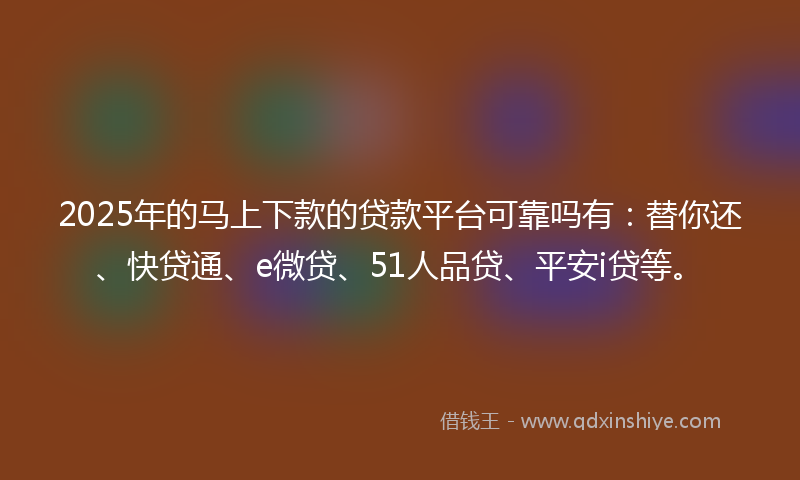 2025年的马上下款的贷款平台可靠吗有：替你还、快贷通、e微贷、51人品贷、平安i贷等。