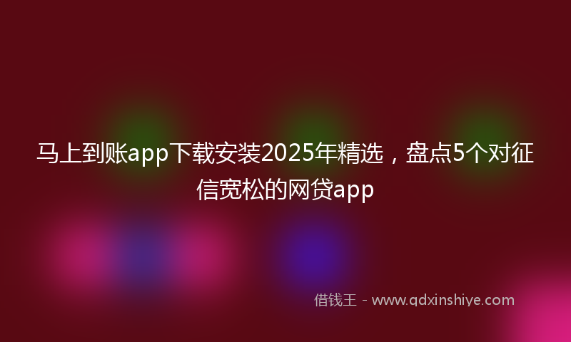 马上到账app下载安装2025年精选，盘点5个对征信宽松的网贷app