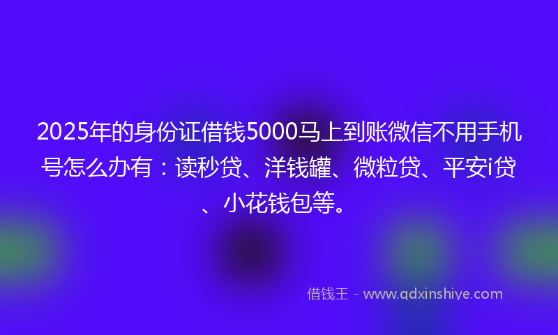 2025年的身份证借钱5000马上到账微信不用手机号怎么办有：读秒贷、洋钱罐、微粒贷、平安i贷、小花钱包等。