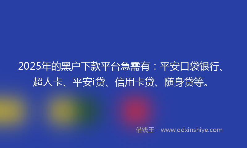 2025年的黑户下款平台急需有：平安口袋银行、超人卡、平安i贷、信用卡贷、随身贷等。