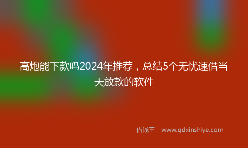 高炮能下款吗2024年推荐，总结5个无忧速借当天放款的软件