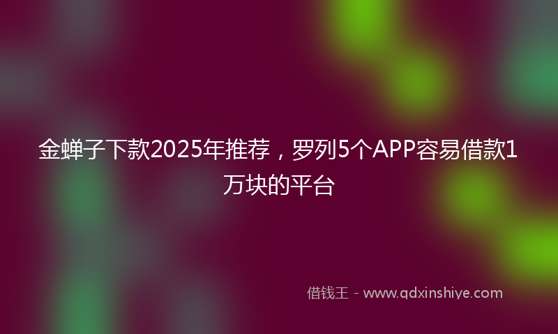 金蝉子下款2025年推荐，罗列5个APP容易借款1万块的平台