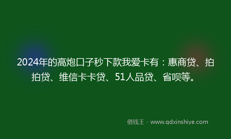 2024年的高炮口子秒下款我爱卡有：惠商贷、拍拍贷、维信卡卡贷、51人品贷、省呗等。