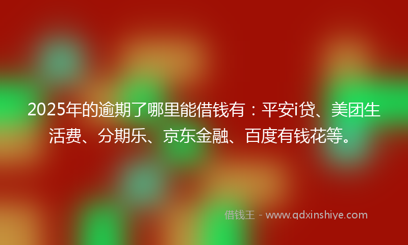 2025年的逾期了哪里能借钱有：平安i贷、美团生活费、分期乐、京东金融、百度有钱花等。