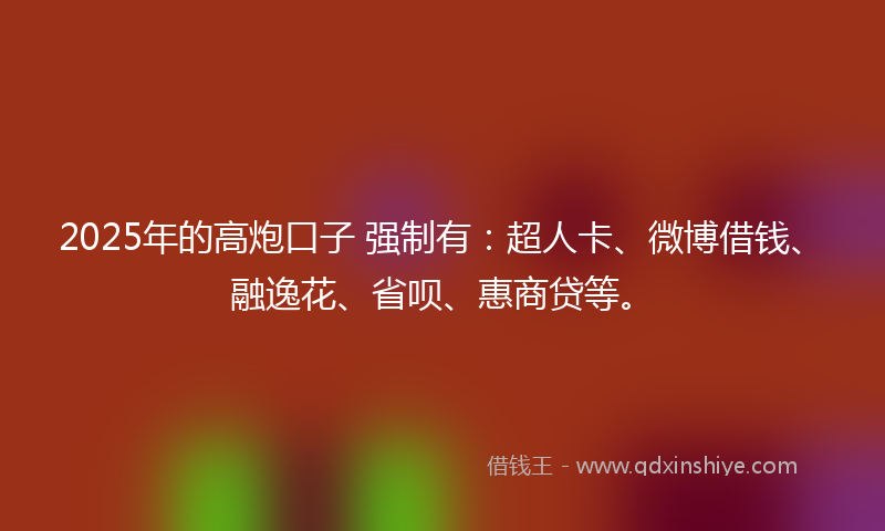 2025年的高炮口子 强制有：超人卡、微博借钱、融逸花、省呗、惠商贷等。