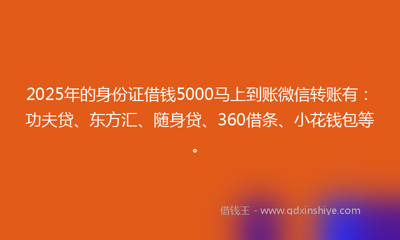 2025年的身份证借钱5000马上到账微信转账有：功夫贷、东方汇、随身贷、360借条、小花钱包等。
