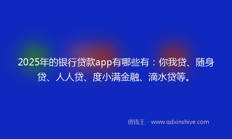 2025年的银行贷款app有哪些有：你我贷、随身贷、人人贷、度小满金融、滴水贷等。