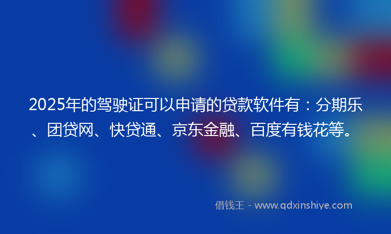 2025年的驾驶证可以申请的贷款软件有：分期乐、团贷网、快贷通、京东金融、百度有钱花等。