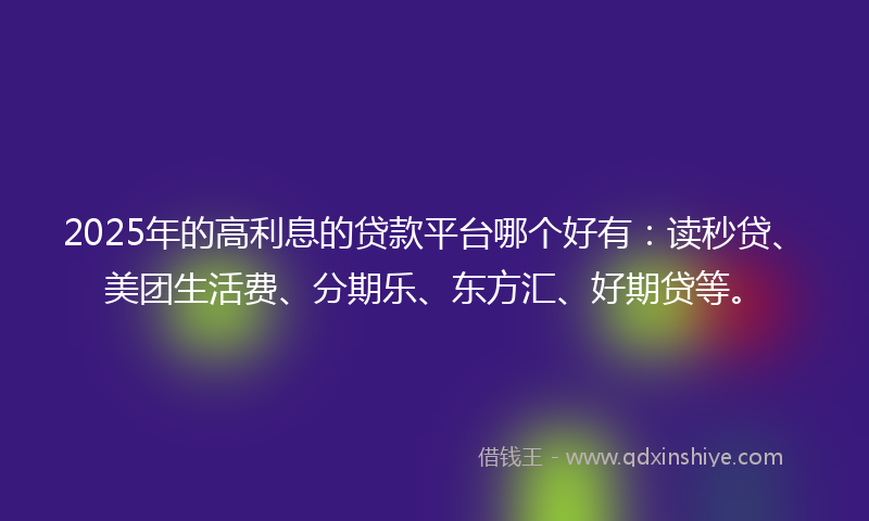 2025年的高利息的贷款平台哪个好有：读秒贷、美团生活费、分期乐、东方汇、好期贷等。