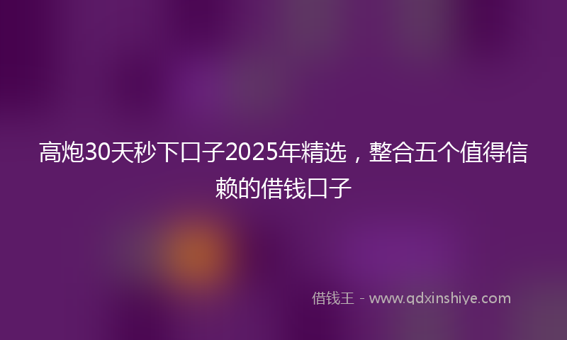 高炮30天秒下口子2025年精选，整合五个值得信赖的借钱口子