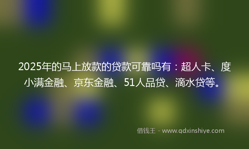 2025年的马上放款的贷款可靠吗有：超人卡、度小满金融、京东金融、51人品贷、滴水贷等。