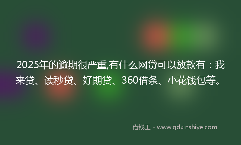 2025年的逾期很严重,有什么网贷可以放款有：我来贷、读秒贷、好期贷、360借条、小花钱包等。