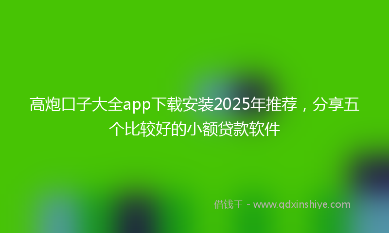 高炮口子大全app下载安装2025年推荐，分享五个比较好的小额贷款软件