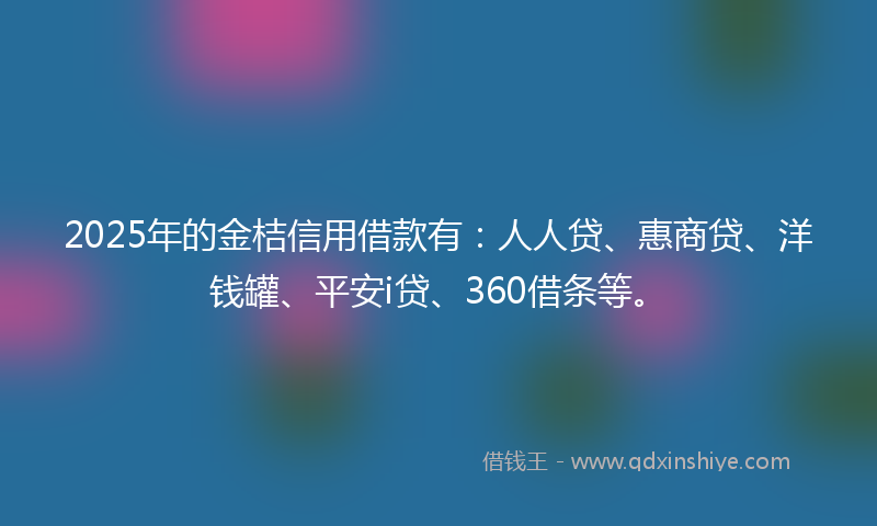 2025年的金桔信用借款有：人人贷、惠商贷、洋钱罐、平安i贷、360借条等。