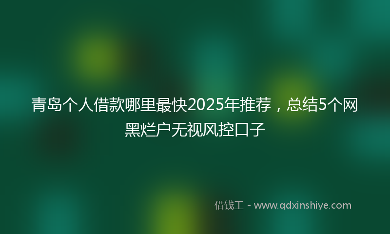 青岛个人借款哪里最快2025年推荐，总结5个网黑烂户无视风控口子