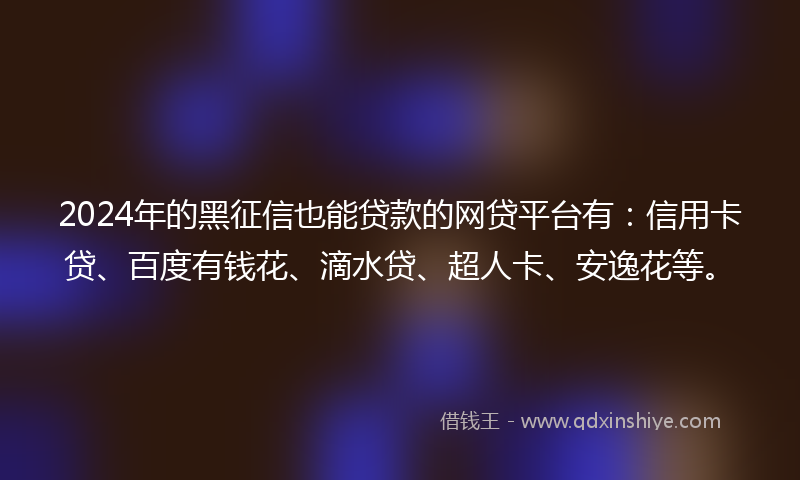 2024年的黑征信也能贷款的网贷平台有：信用卡贷、百度有钱花、滴水贷、超人卡、安逸花等。