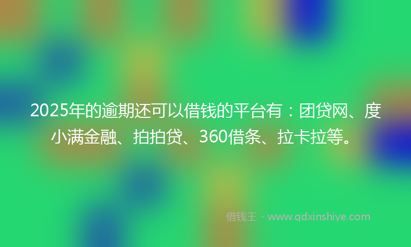 2025年的逾期还可以借钱的平台有：团贷网、度小满金融、拍拍贷、360借条、拉卡拉等。