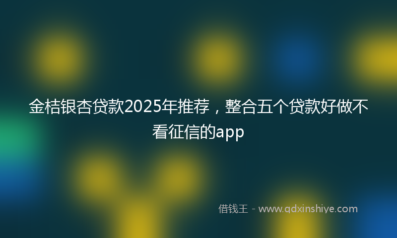 金桔银杏贷款2025年推荐，整合五个贷款好做不看征信的app