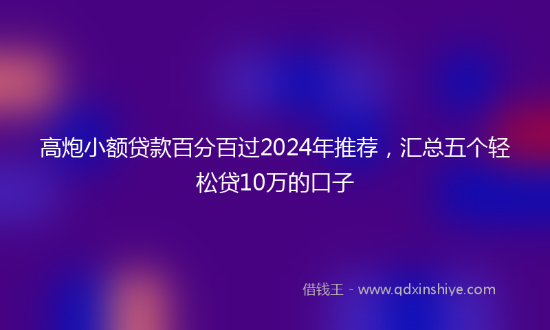 高炮小额贷款百分百过2024年推荐，汇总五个轻松贷10万的口子
