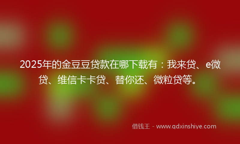 2025年的金豆豆贷款在哪下载有：我来贷、e微贷、维信卡卡贷、替你还、微粒贷等。