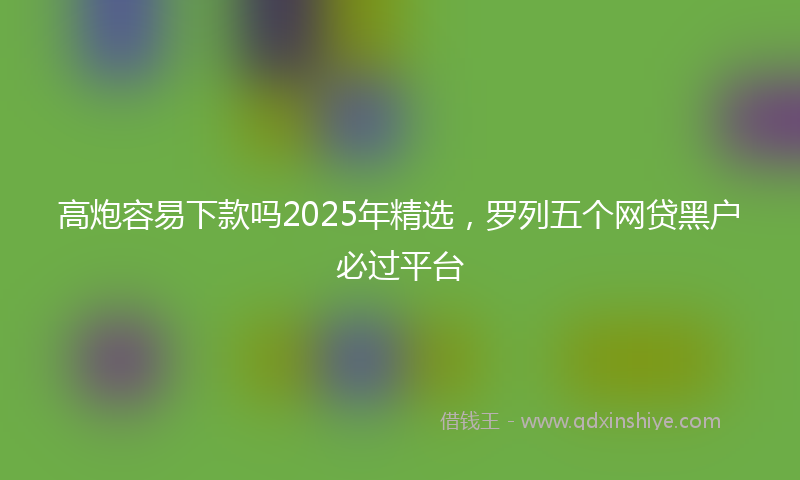 高炮容易下款吗2025年精选，罗列五个网贷黑户必过平台