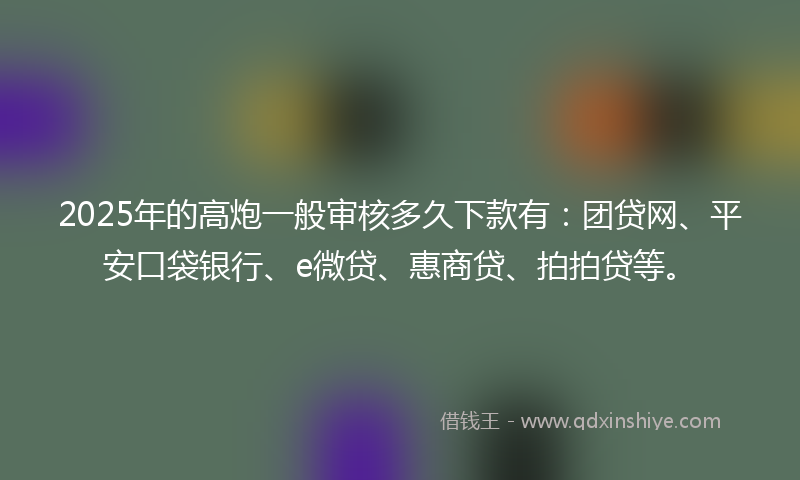 2025年的高炮一般审核多久下款有：团贷网、平安口袋银行、e微贷、惠商贷、拍拍贷等。