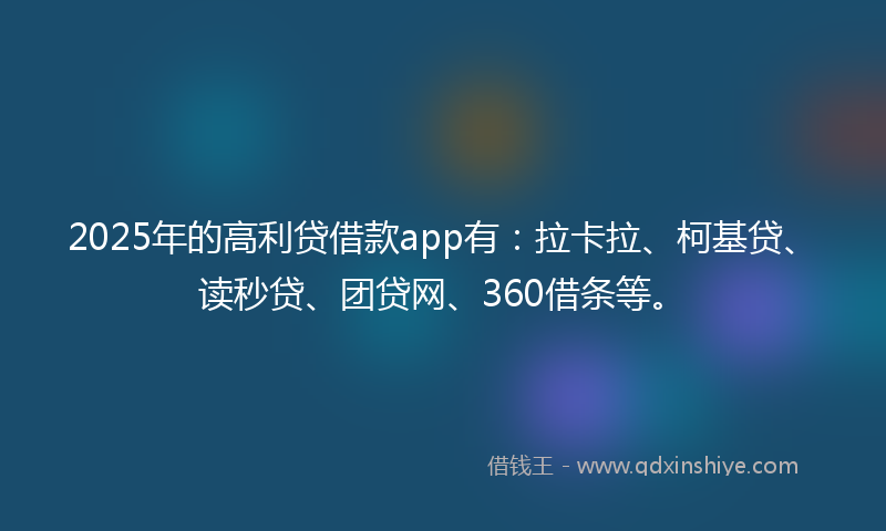 2025年的高利贷借款app有：拉卡拉、柯基贷、读秒贷、团贷网、360借条等。