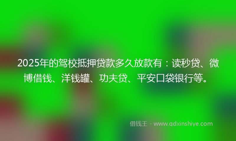 2025年的驾校抵押贷款多久放款有：读秒贷、微博借钱、洋钱罐、功夫贷、平安口袋银行等。
