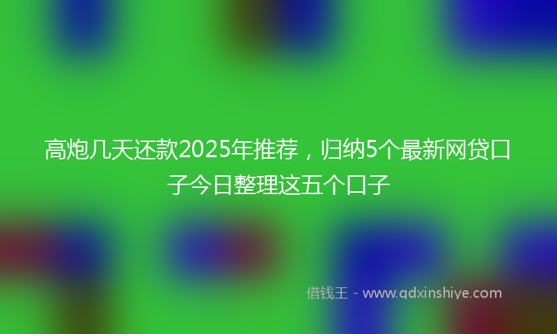 高炮几天还款2025年推荐，归纳5个最新网贷口子今日整理这五个口子