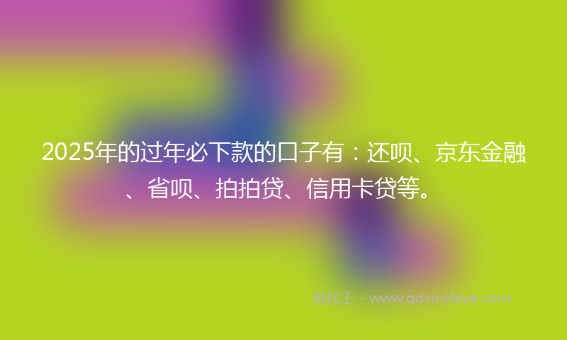 2025年的过年必下款的口子有：还呗、京东金融、省呗、拍拍贷、信用卡贷等。
