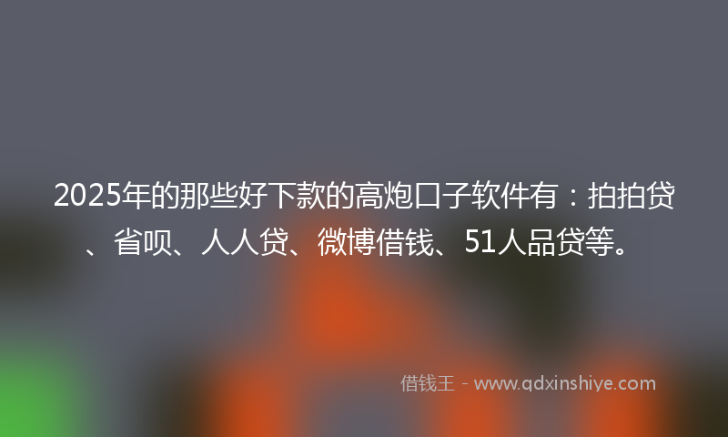 2025年的那些好下款的高炮口子软件有：拍拍贷、省呗、人人贷、微博借钱、51人品贷等。