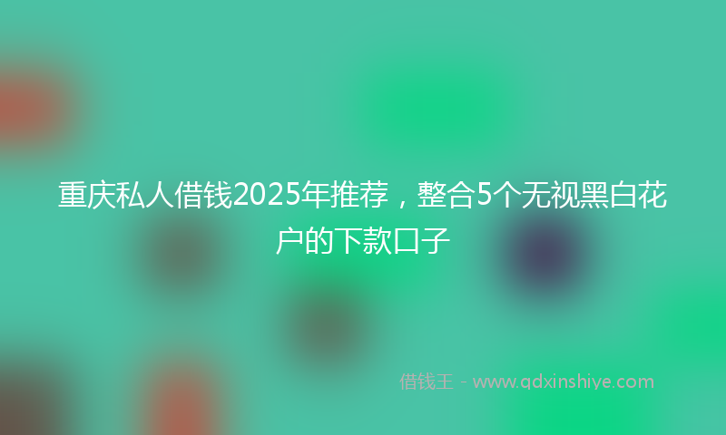 重庆私人借钱2025年推荐，整合5个无视黑白花户的下款口子