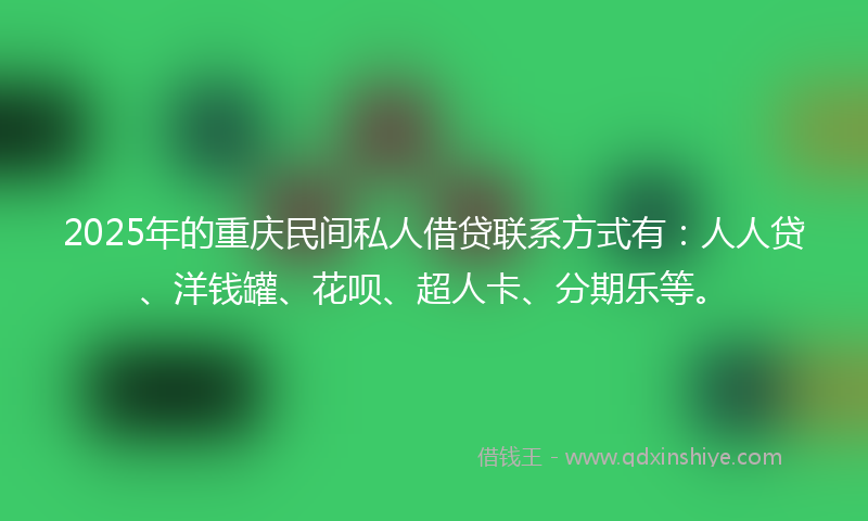 2025年的重庆民间私人借贷联系方式有：人人贷、洋钱罐、花呗、超人卡、分期乐等。