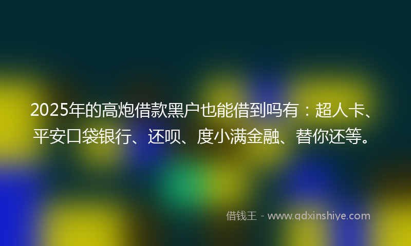 2025年的高炮借款黑户也能借到吗有：超人卡、平安口袋银行、还呗、度小满金融、替你还等。