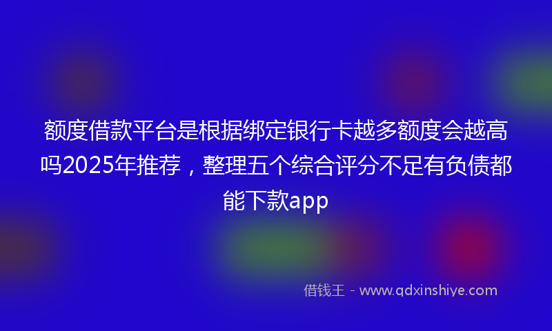 额度借款平台是根据绑定银行卡越多额度会越高吗2025年推荐，整理五个综合评分不足有负债都能下款app