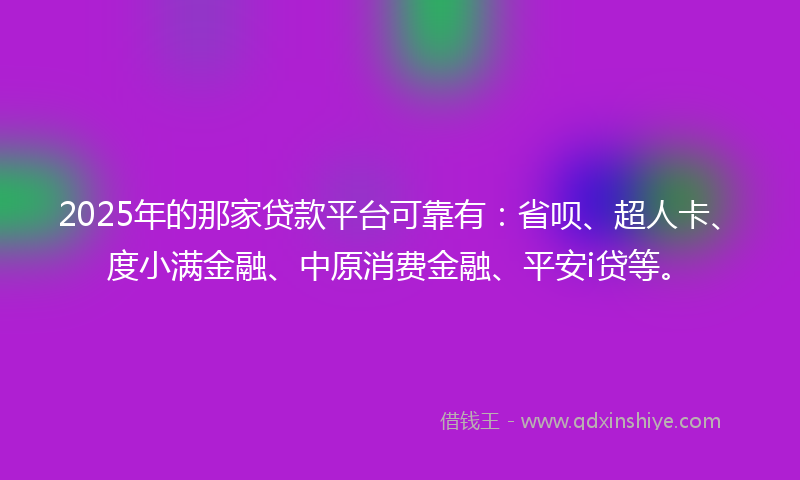 2025年的那家贷款平台可靠有：省呗、超人卡、度小满金融、中原消费金融、平安i贷等。
